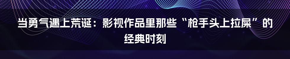 当勇气遇上荒诞：影视作品里那些“枪手头上拉屎”的经典时刻