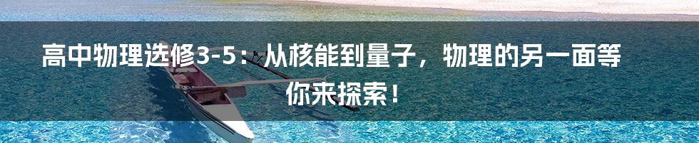 高中物理选修3-5：从核能到量子，物理的另一面等你来探索！