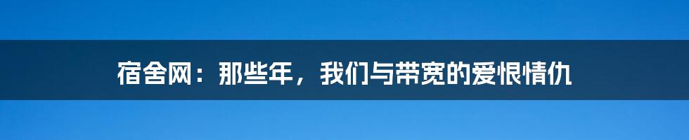 宿舍网：那些年，我们与带宽的爱恨情仇