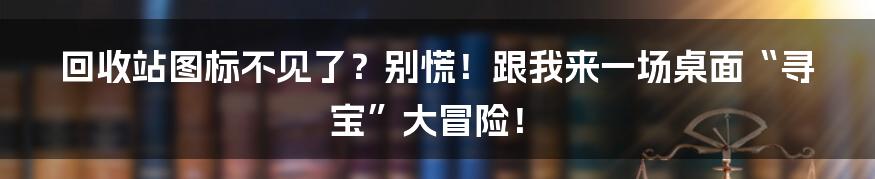 回收站图标不见了？别慌！跟我来一场桌面“寻宝”大冒险！