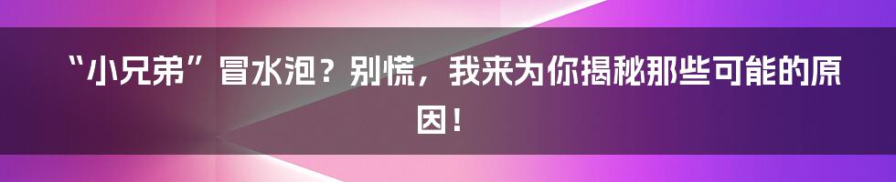 “小兄弟”冒水泡？别慌，我来为你揭秘那些可能的原因！
