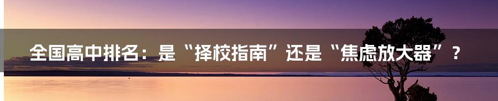 全国高中排名：是“择校指南”还是“焦虑放大器”？