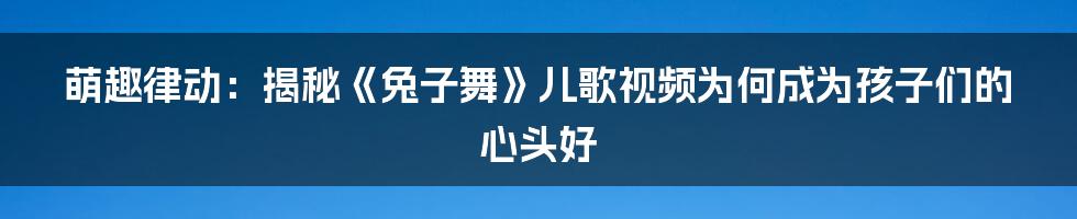 萌趣律动：揭秘《兔子舞》儿歌视频为何成为孩子们的心头好
