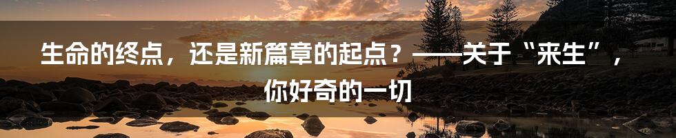 生命的终点，还是新篇章的起点？——关于“来生”，你好奇的一切