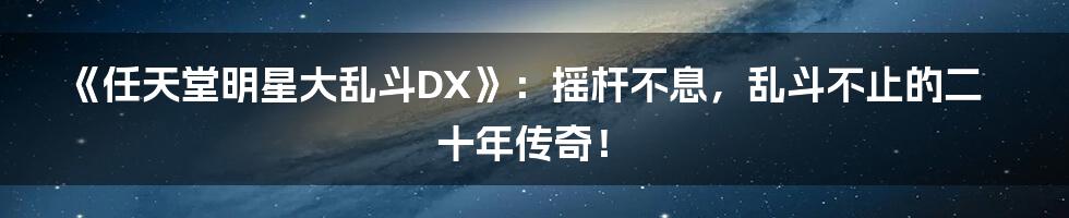《任天堂明星大乱斗DX》：摇杆不息，乱斗不止的二十年传奇！