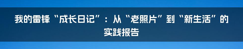 我的雷锋“成长日记”：从“老照片”到“新生活”的实践报告