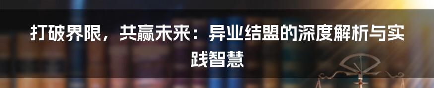 打破界限，共赢未来：异业结盟的深度解析与实践智慧