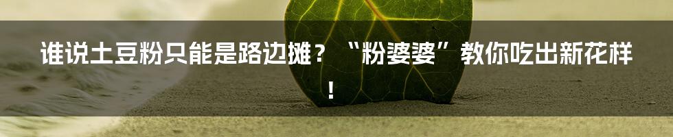 谁说土豆粉只能是路边摊？“粉婆婆”教你吃出新花样！