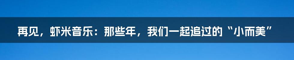 再见，虾米音乐：那些年，我们一起追过的“小而美”