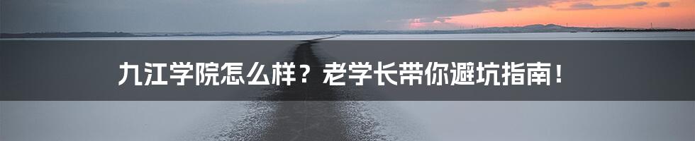 九江学院怎么样？老学长带你避坑指南！
