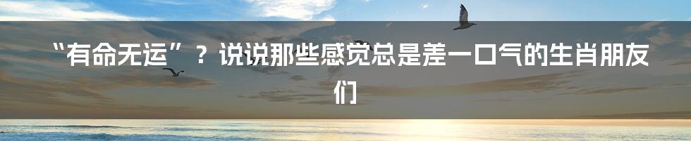 “有命无运”？说说那些感觉总是差一口气的生肖朋友们