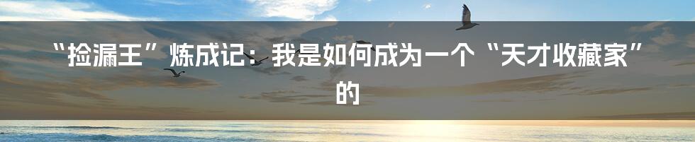 “捡漏王”炼成记：我是如何成为一个“天才收藏家”的