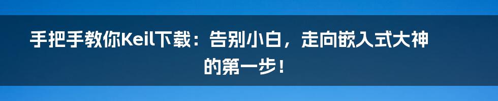手把手教你Keil下载：告别小白，走向嵌入式大神的第一步！