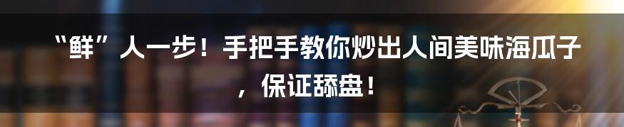 “鲜”人一步！手把手教你炒出人间美味海瓜子，保证舔盘！