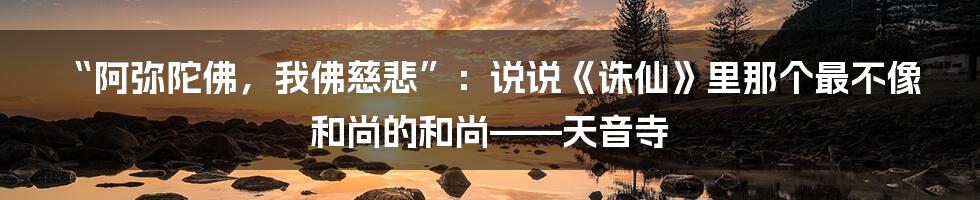 “阿弥陀佛，我佛慈悲”：说说《诛仙》里那个最不像和尚的和尚——天音寺