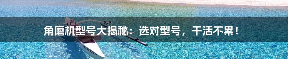 角磨机型号大揭秘：选对型号，干活不累！