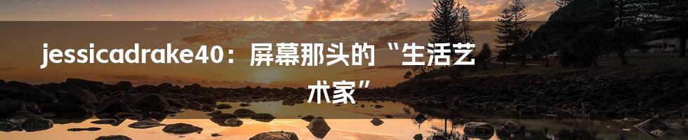 jessicadrake40：屏幕那头的“生活艺术家”