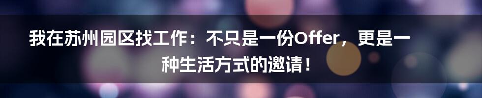 我在苏州园区找工作：不只是一份Offer，更是一种生活方式的邀请！