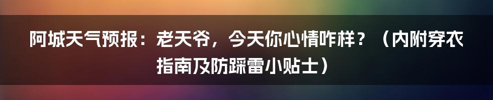 阿城天气预报：老天爷，今天你心情咋样？（内附穿衣指南及防踩雷小贴士）