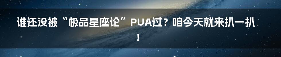 谁还没被“极品星座论”PUA过？咱今天就来扒一扒！