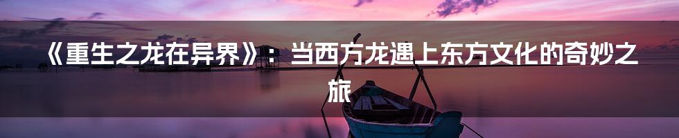 《重生之龙在异界》：当西方龙遇上东方文化的奇妙之旅