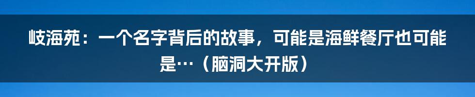 岐海苑：一个名字背后的故事，可能是海鲜餐厅也可能是…（脑洞大开版）