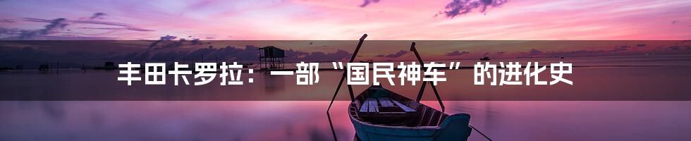 丰田卡罗拉：一部“国民神车”的进化史