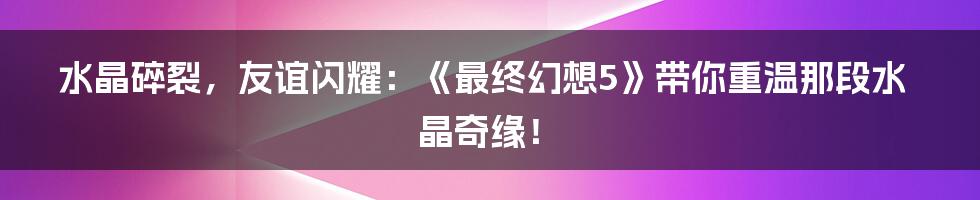 水晶碎裂，友谊闪耀：《最终幻想5》带你重温那段水晶奇缘！
