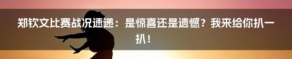 郑钦文比赛战况速递：是惊喜还是遗憾？我来给你扒一扒！