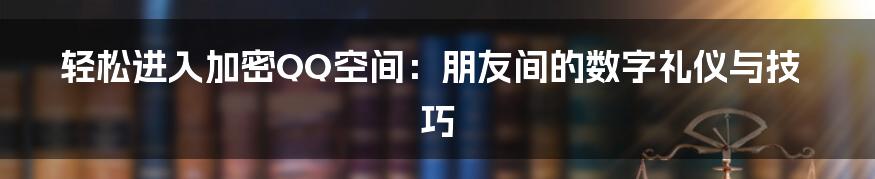 轻松进入加密QQ空间：朋友间的数字礼仪与技巧
