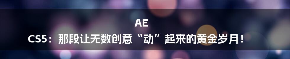 AE CS5：那段让无数创意“动”起来的黄金岁月！