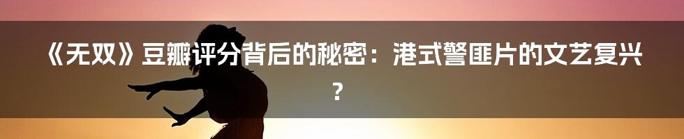 《无双》豆瓣评分背后的秘密：港式警匪片的文艺复兴？