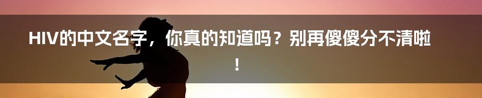 HIV的中文名字，你真的知道吗？别再傻傻分不清啦！