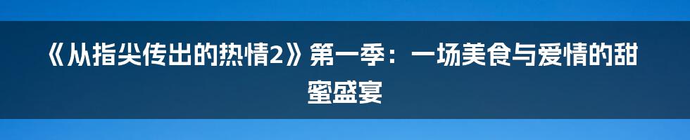 《从指尖传出的热情2》第一季：一场美食与爱情的甜蜜盛宴