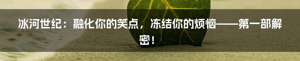 冰河世纪：融化你的笑点，冻结你的烦恼——第一部解密！