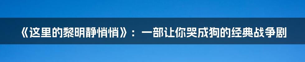 《这里的黎明静悄悄》：一部让你哭成狗的经典战争剧