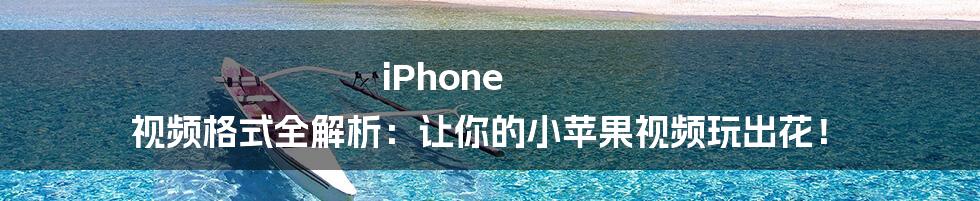 iPhone 视频格式全解析：让你的小苹果视频玩出花！