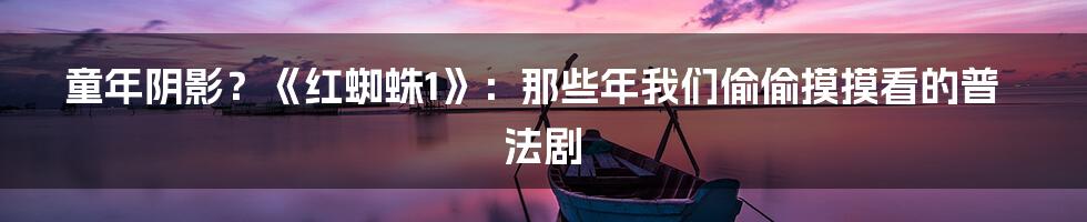 童年阴影？《红蜘蛛1》：那些年我们偷偷摸摸看的普法剧