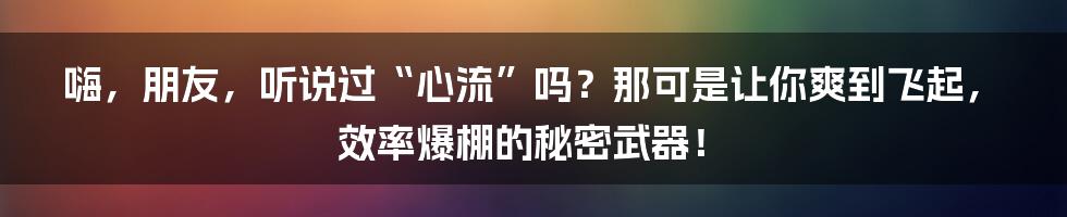 嗨，朋友，听说过“心流”吗？那可是让你爽到飞起，效率爆棚的秘密武器！