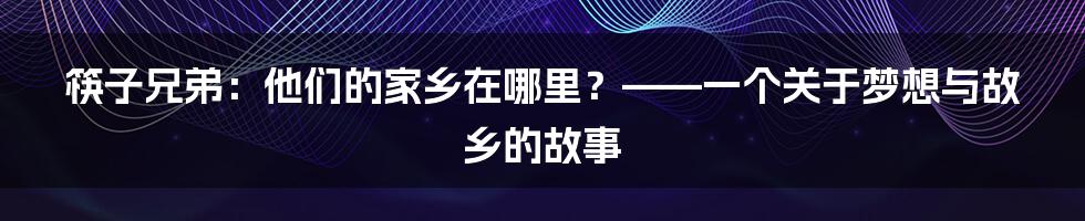 筷子兄弟：他们的家乡在哪里？——一个关于梦想与故乡的故事