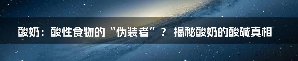 酸奶：酸性食物的“伪装者”？ 揭秘酸奶的酸碱真相