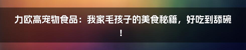 力欧高宠物食品：我家毛孩子的美食秘籍，好吃到舔碗！