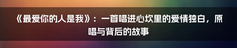 《最爱你的人是我》：一首唱进心坎里的爱情独白，原唱与背后的故事