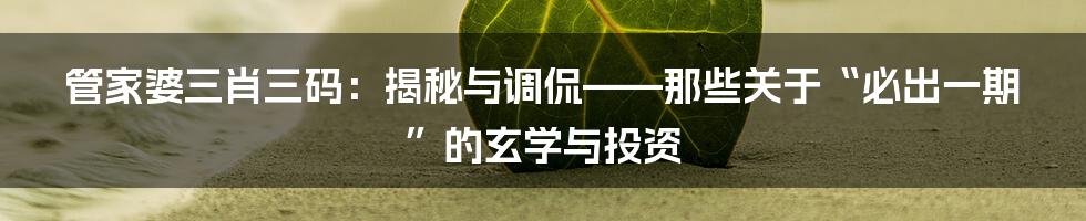 管家婆三肖三码：揭秘与调侃——那些关于“必出一期”的玄学与投资