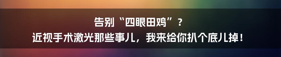 告别“四眼田鸡”？ 近视手术激光那些事儿，我来给你扒个底儿掉！