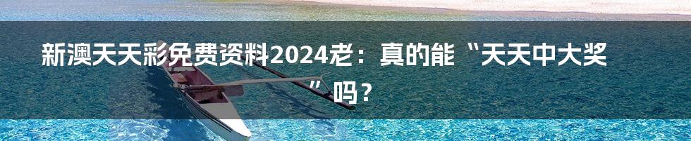 新澳天天彩免费资料2024老：真的能“天天中大奖”吗？