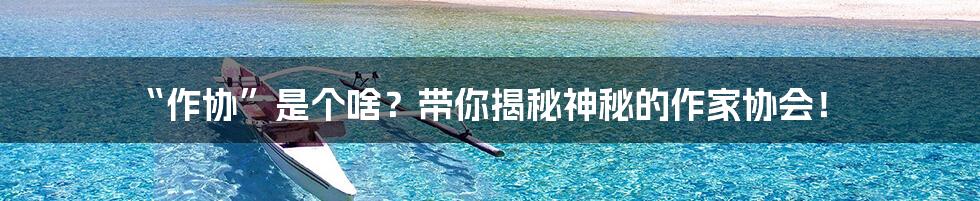 “作协”是个啥？带你揭秘神秘的作家协会！