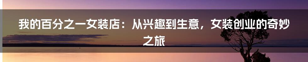 我的百分之一女装店：从兴趣到生意，女装创业的奇妙之旅