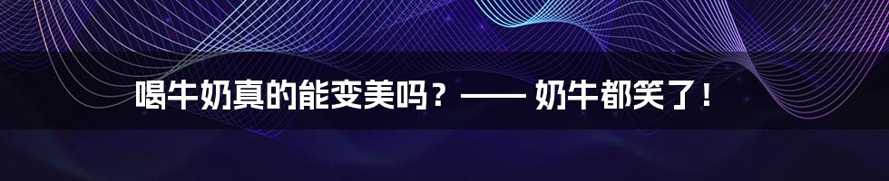 喝牛奶真的能变美吗？—— 奶牛都笑了！
