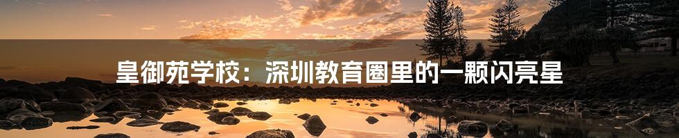 皇御苑学校：深圳教育圈里的一颗闪亮星